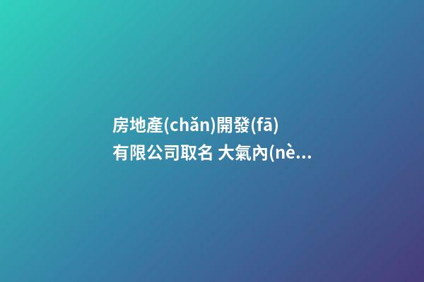 房地產(chǎn)開發(fā)有限公司取名 大氣內(nèi)涵的公司名字-第1張-公司起名-玄機(jī)派